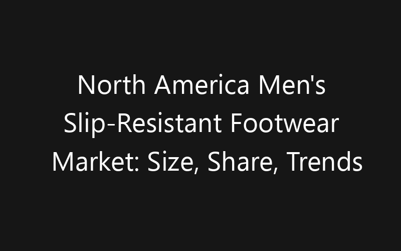North America Men’s Slip-Resistant Footwear Market: Size, Share, Trends And Forecast 2035