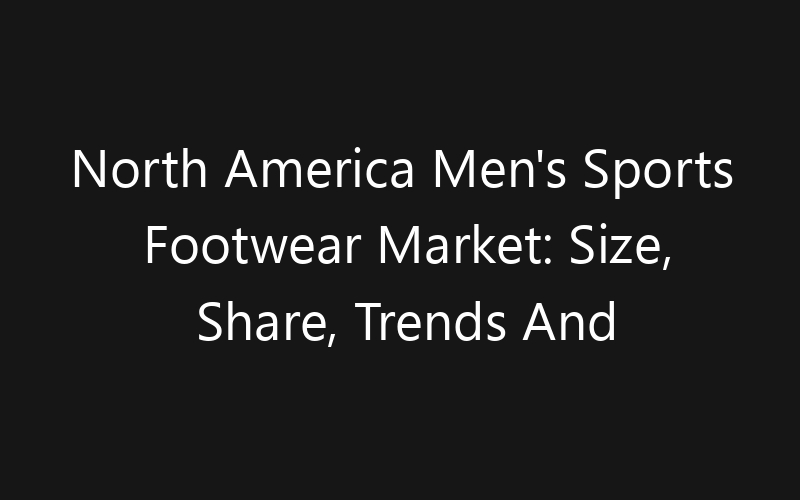 North America Men’s Sports Footwear Market: Size, Share, Trends And Forecast 2035