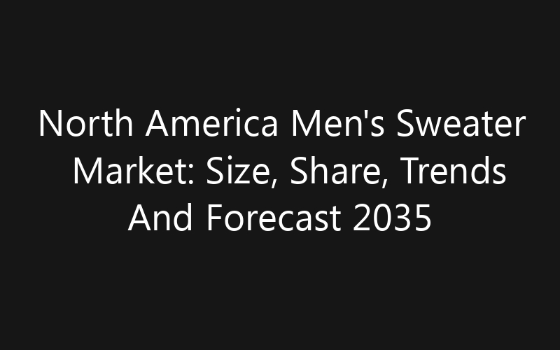 North America Men’s Sweater Market: Size, Share, Trends And Forecast 2035