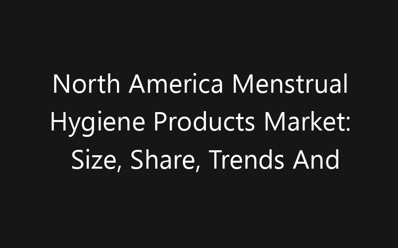 North America Menstrual Hygiene Products Market: Size, Share, Trends And Forecast 2035