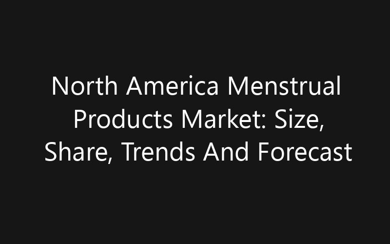 North America Menstrual Products Market: Size, Share, Trends And Forecast 2035
