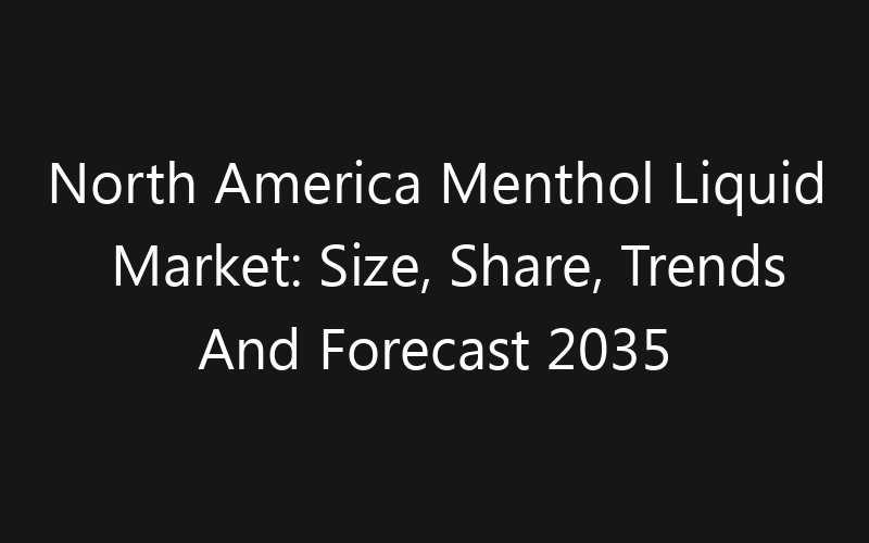 North America Menthol Liquid Market: Size, Share, Trends And Forecast 2035