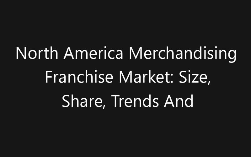 North America Merchandising Franchise Market: Size, Share, Trends And Forecast 2035