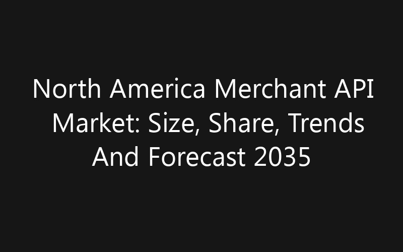 North America Merchant API Market: Size, Share, Trends And Forecast 2035