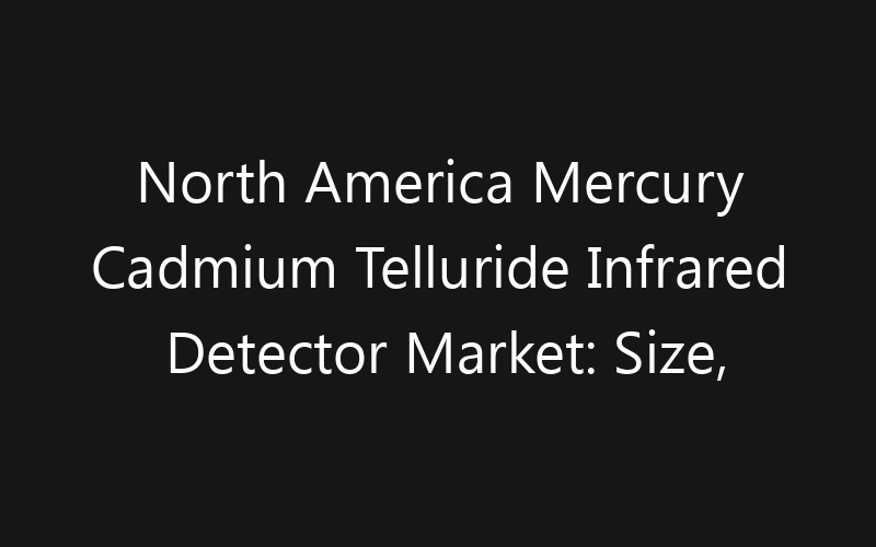 North America Mercury Cadmium Telluride Infrared Detector Market: Size, Share, Trends And Forecast 2035