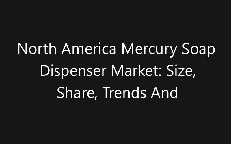 North America Mercury Soap Dispenser Market: Size, Share, Trends And Forecast 2035