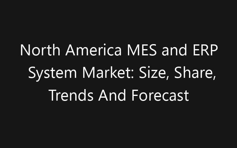 North America MES and ERP System Market: Size, Share, Trends And Forecast 2035