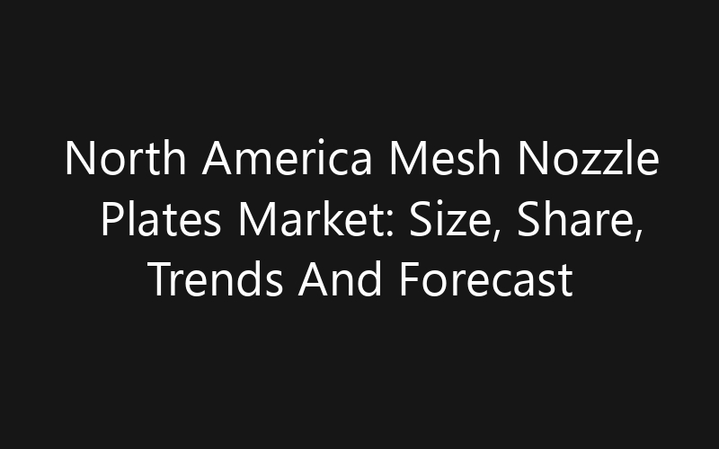 North America Mesh Nozzle Plates Market: Size, Share, Trends And Forecast 2035