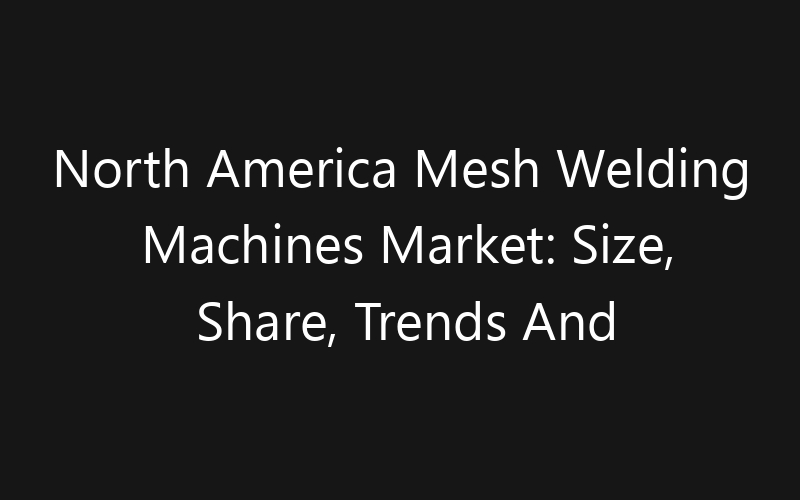 North America Mesh Welding Machines Market: Size, Share, Trends And Forecast 2035