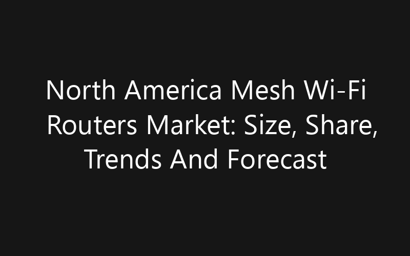 North America Mesh Wi-Fi Routers Market: Size, Share, Trends And Forecast 2035