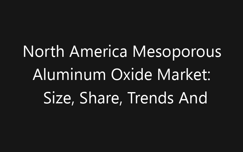 North America Mesoporous Aluminum Oxide Market: Size, Share, Trends And Forecast 2035