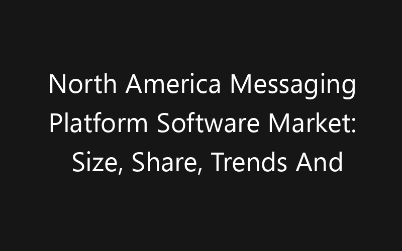 North America Messaging Platform Software Market: Size, Share, Trends And Forecast 2035