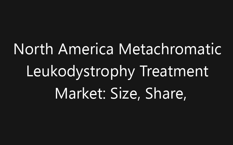 North America Metachromatic Leukodystrophy Treatment Market: Size, Share, Trends And Forecast 2035