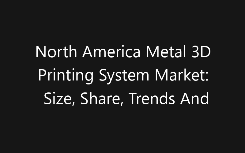 North America Metal 3D Printing System Market: Size, Share, Trends And Forecast 2035