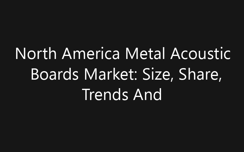 North America Metal Acoustic Boards Market: Size, Share, Trends And Forecast 2035