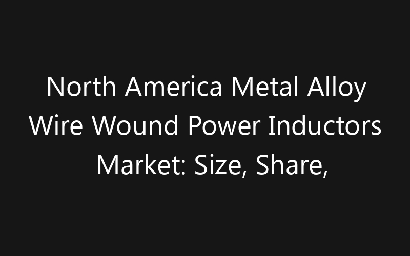 North America Metal Alloy Wire Wound Power Inductors Market: Size, Share, Trends And Forecast 2035