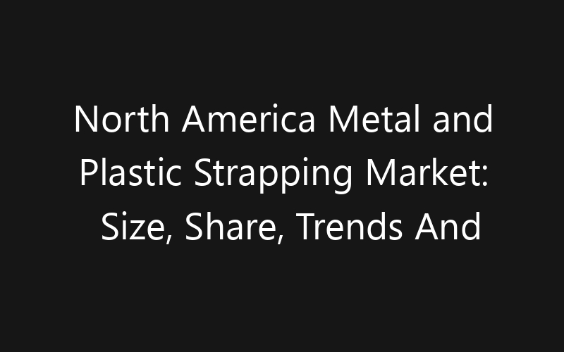 North America Metal and Plastic Strapping Market: Size, Share, Trends And Forecast 2035