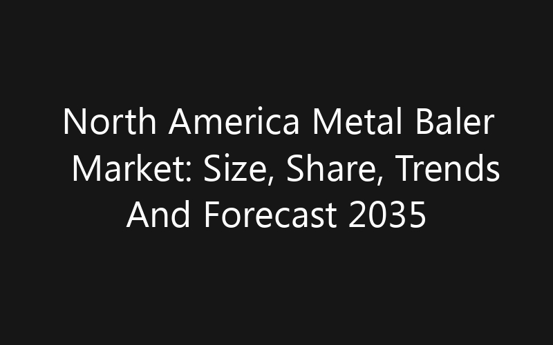 North America Metal Baler Market: Size, Share, Trends And Forecast 2035