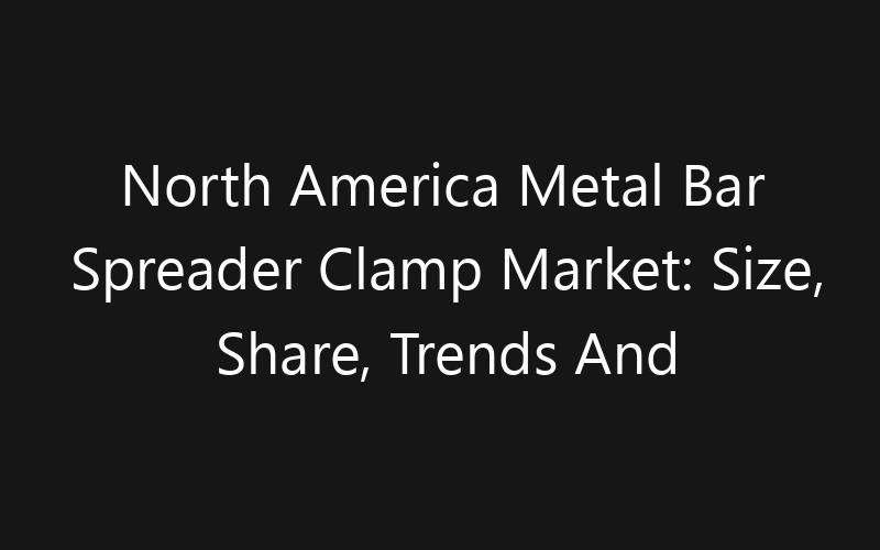 North America Metal Bar Spreader Clamp Market: Size, Share, Trends And Forecast 2035