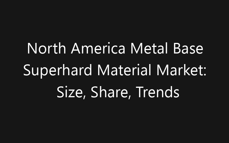 North America Metal Base Superhard Material Market: Size, Share, Trends And Forecast 2035