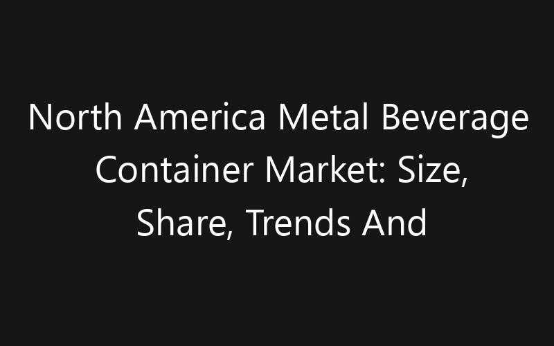 North America Metal Beverage Container Market: Size, Share, Trends And Forecast 2035