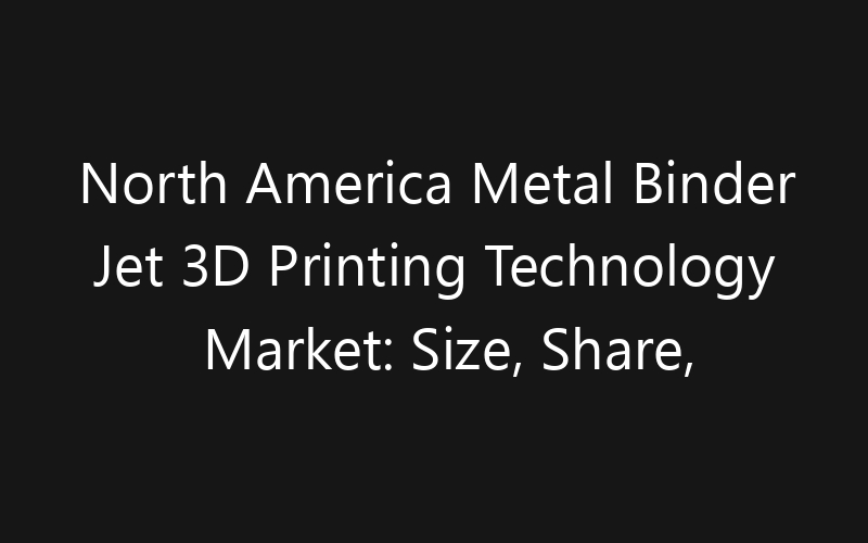 North America Metal Binder Jet 3D Printing Technology Market: Size, Share, Trends And Forecast 2035