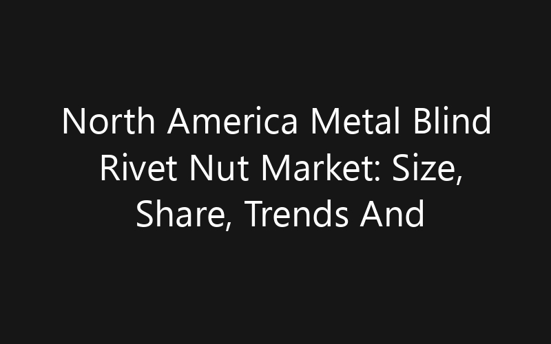 North America Metal Blind Rivet Nut Market: Size, Share, Trends And Forecast 2035