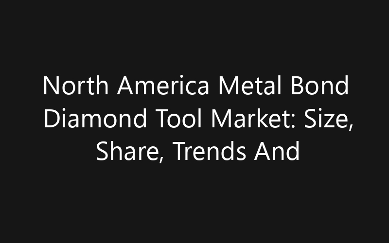 North America Metal Bond Diamond Tool Market: Size, Share, Trends And Forecast 2035