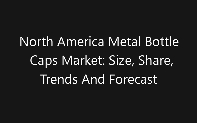 North America Metal Bottle Caps Market: Size, Share, Trends And Forecast 2035