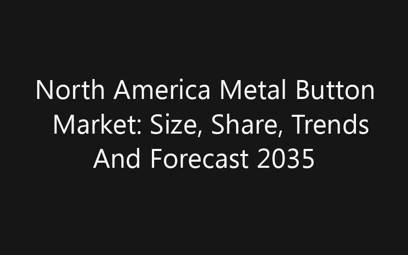 North America Metal Button Market: Size, Share, Trends And Forecast 2035
