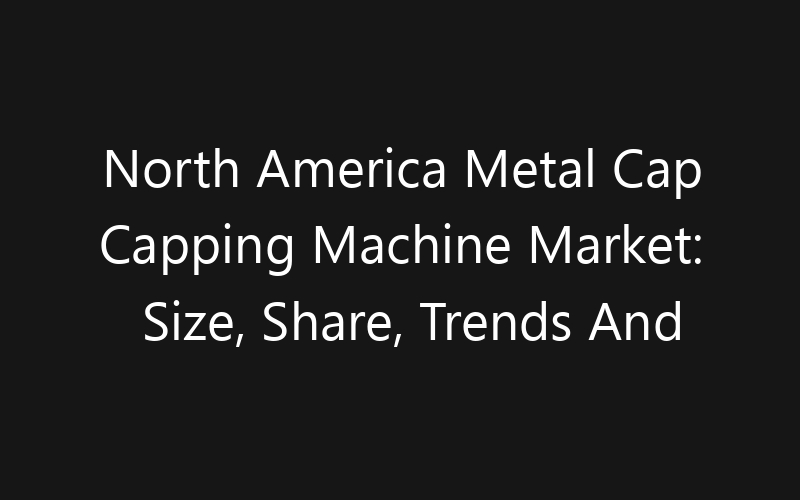 North America Metal Cap Capping Machine Market: Size, Share, Trends And Forecast 2035