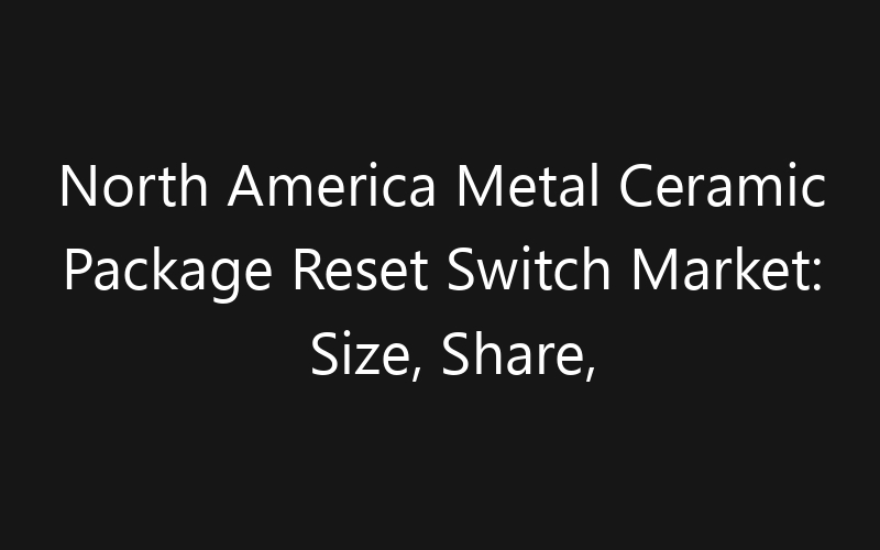 North America Metal Ceramic Package Reset Switch Market: Size, Share, Trends And Forecast 2035