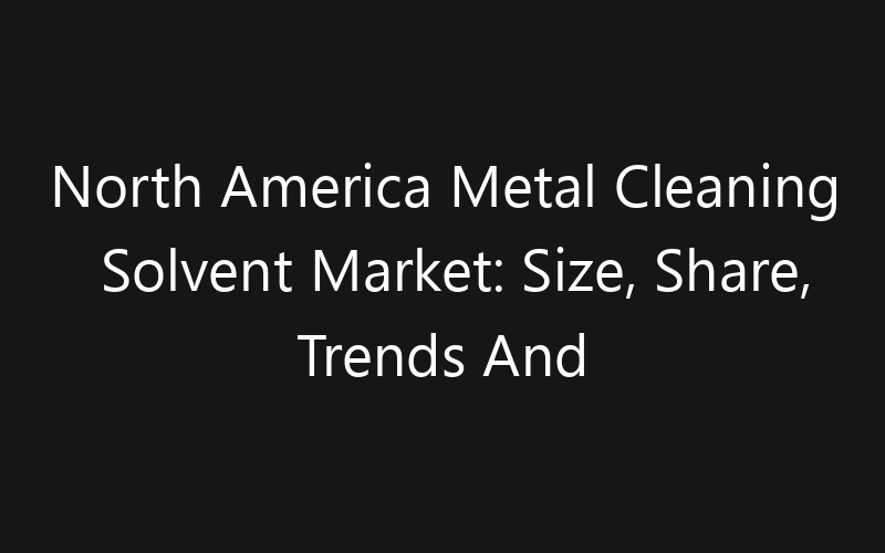 North America Metal Cleaning Solvent Market: Size, Share, Trends And Forecast 2035