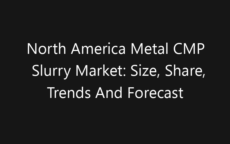 North America Metal CMP Slurry Market: Size, Share, Trends And Forecast 2035