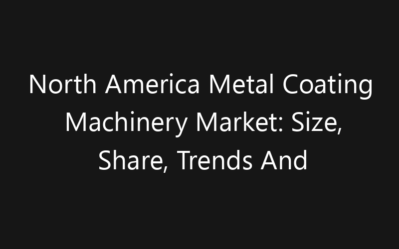 North America Metal Coating Machinery Market: Size, Share, Trends And Forecast 2035