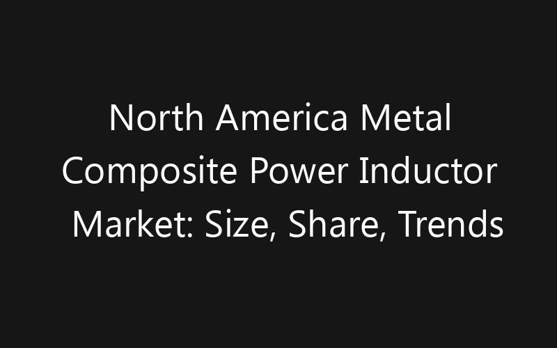 North America Metal Composite Power Inductor Market: Size, Share, Trends And Forecast 2035