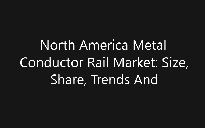North America Metal Conductor Rail Market: Size, Share, Trends And Forecast 2035