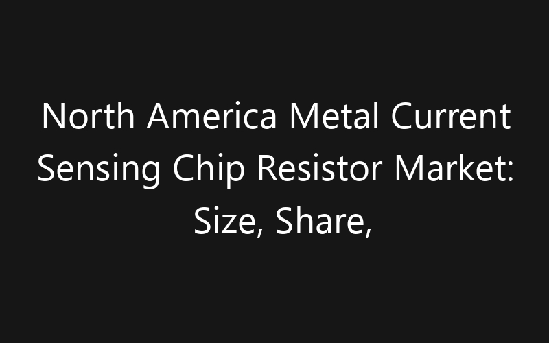 North America Metal Current Sensing Chip Resistor Market: Size, Share, Trends And Forecast 2035