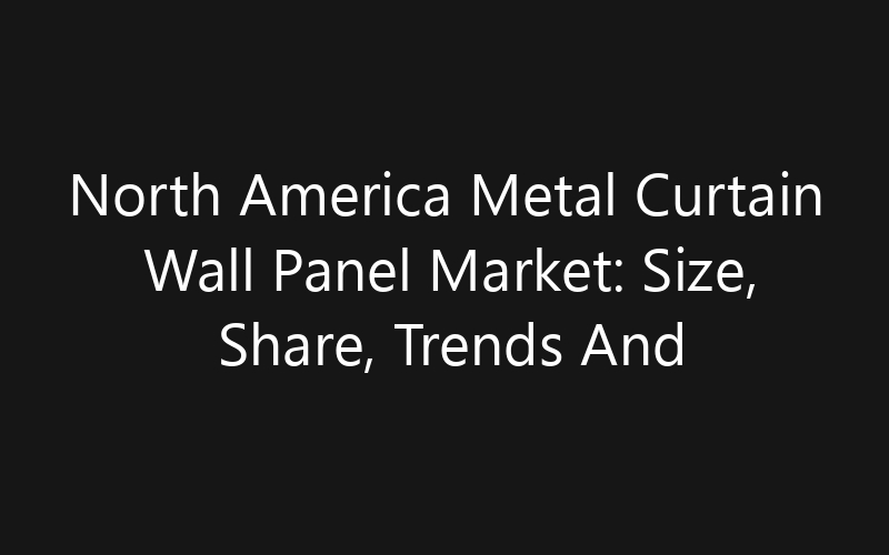 North America Metal Curtain Wall Panel Market: Size, Share, Trends And Forecast 2035