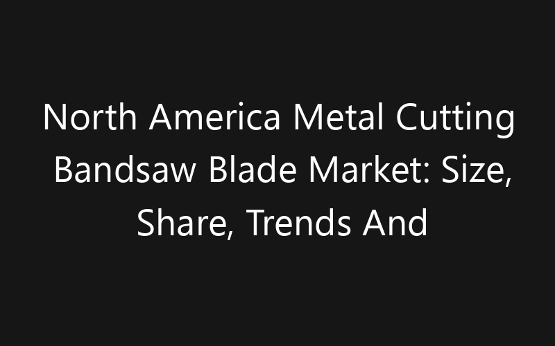 North America Metal Cutting Bandsaw Blade Market: Size, Share, Trends And Forecast 2035