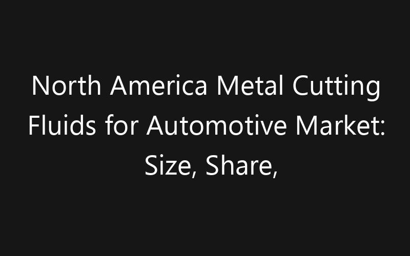 North America Metal Cutting Fluids for Automotive Market: Size, Share, Trends And Forecast 2035