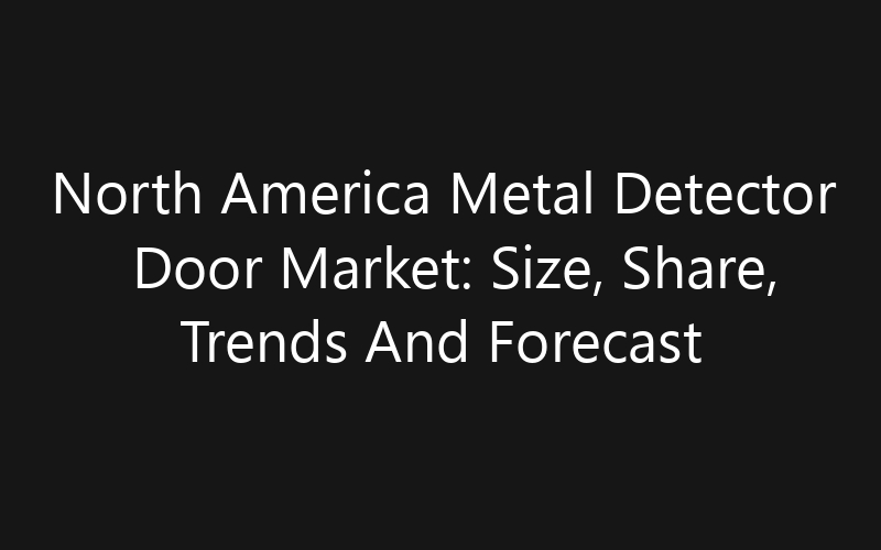North America Metal Detector Door Market: Size, Share, Trends And Forecast 2035