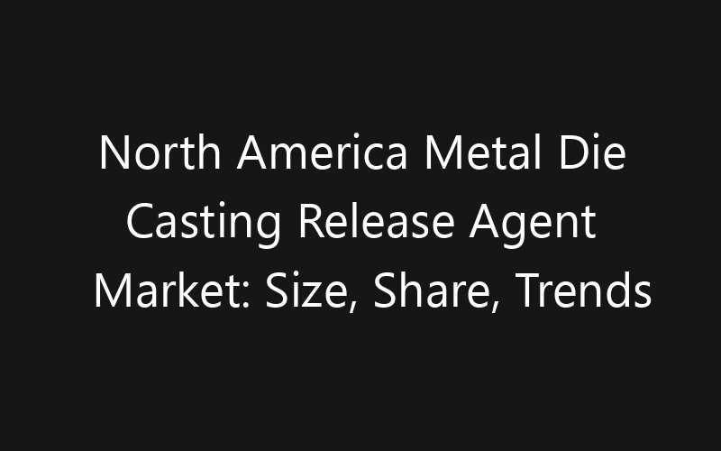 North America Metal Die Casting Release Agent Market: Size, Share, Trends And Forecast 2035