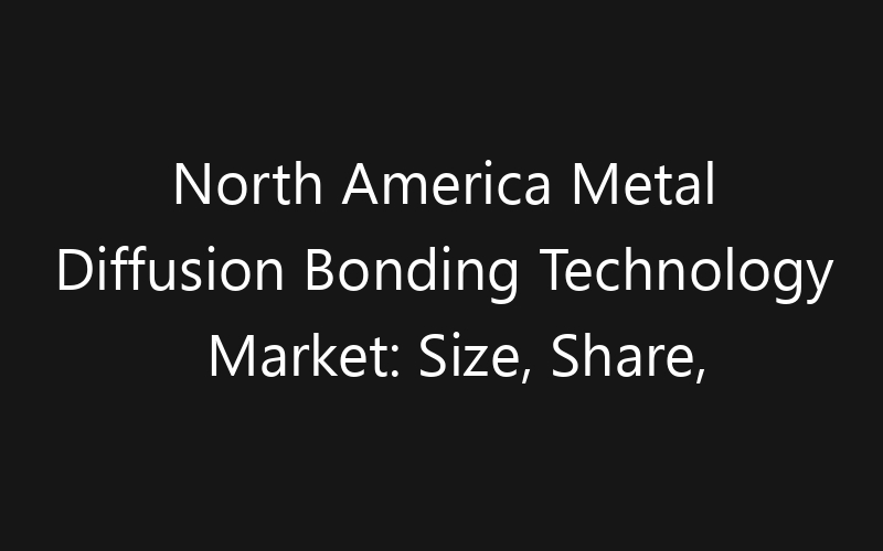 North America Metal Diffusion Bonding Technology Market: Size, Share, Trends And Forecast 2035