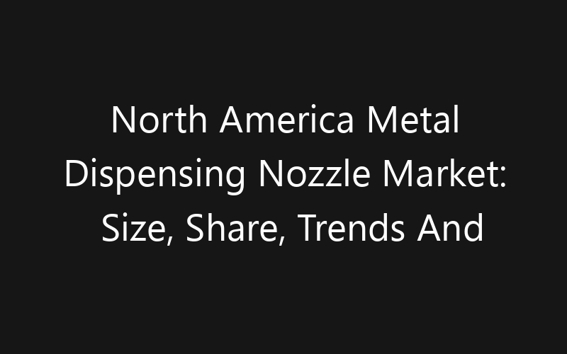 North America Metal Dispensing Nozzle Market: Size, Share, Trends And Forecast 2035
