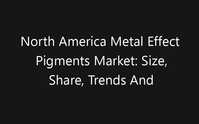 North America Metal Effect Pigments Market: Size, Share, Trends And Forecast 2035