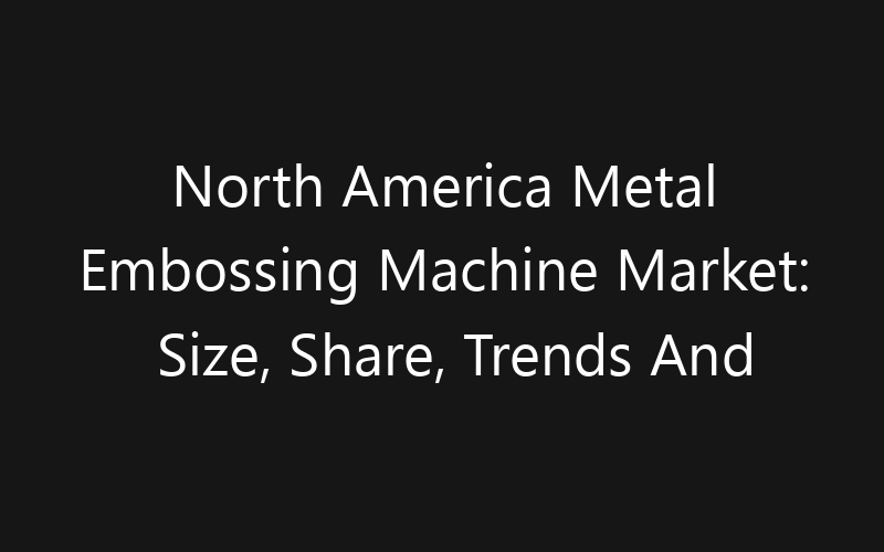North America Metal Embossing Machine Market: Size, Share, Trends And Forecast 2035