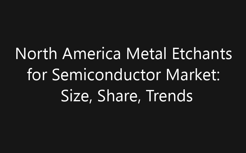 North America Metal Etchants for Semiconductor Market: Size, Share, Trends And Forecast 2035