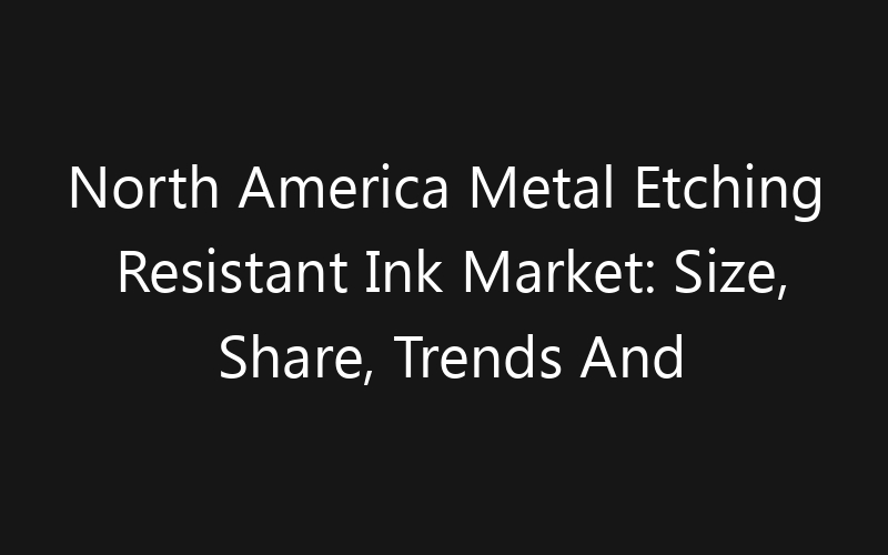 North America Metal Etching Resistant Ink Market: Size, Share, Trends And Forecast 2035