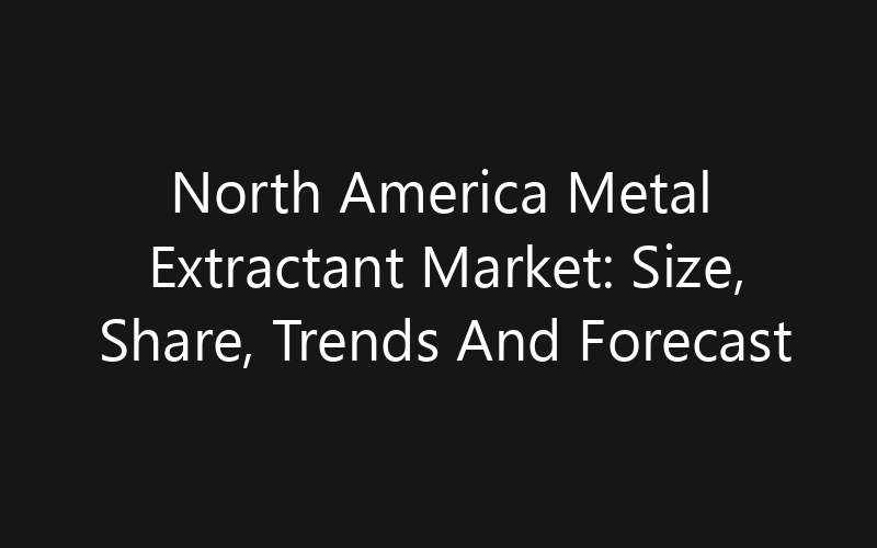 North America Metal Extractant Market: Size, Share, Trends And Forecast 2035